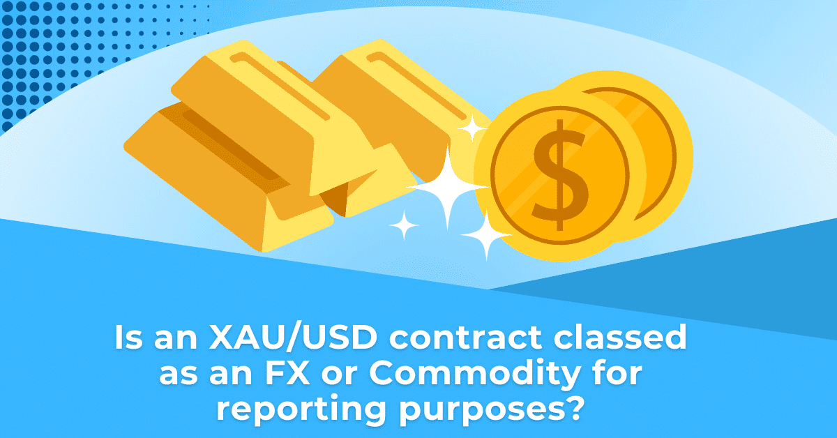 Is an XAU/USD contract classed as an FX or Commodity for reporting purposes?
