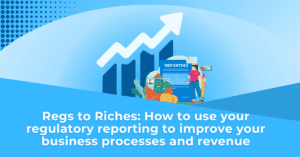Regs to Riches How to use your regulatory reporting to improve your business processes and revenue