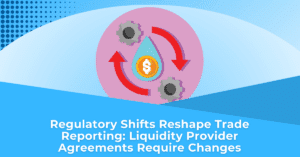 Regulatory Shifts Reshape Trade Reporting_ Liquidity Provider Agreements Require Changes